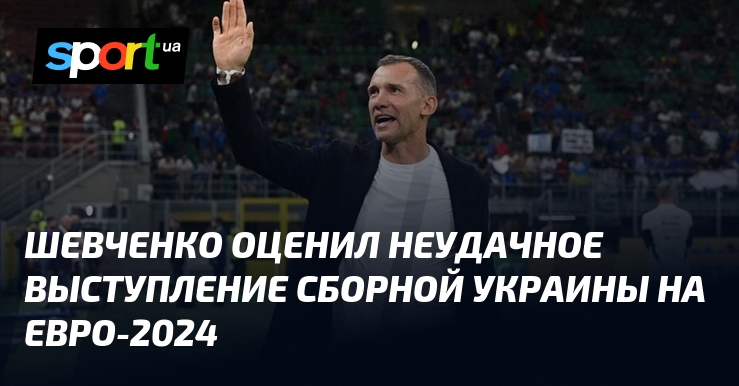 Шевченко прокомментировал неудачное выступление сборной Украины на чемпионате Евро-2024